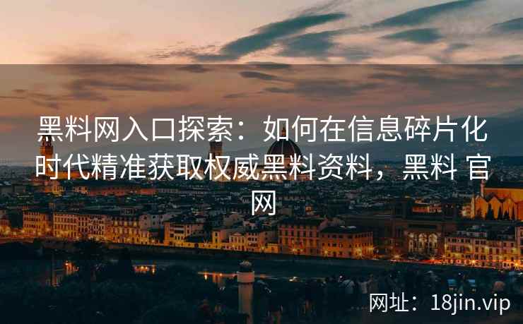 黑料网入口探索：如何在信息碎片化时代精准获取权威黑料资料，黑料 官网