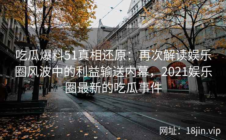 吃瓜爆料51真相还原：再次解读娱乐圈风波中的利益输送内幕，2021娱乐圈最新的吃瓜事件