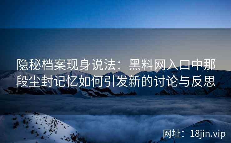 隐秘档案现身说法：黑料网入口中那段尘封记忆如何引发新的讨论与反思