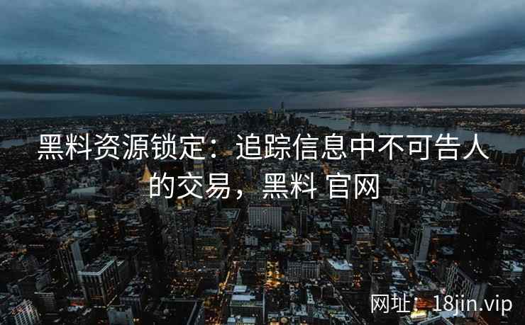 黑料资源锁定：追踪信息中不可告人的交易，黑料 官网