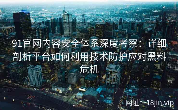91官网内容安全体系深度考察：详细剖析平台如何利用技术防护应对黑料危机