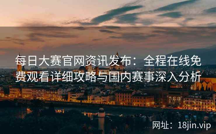 每日大赛官网资讯发布:全程在线免费观看详细攻略与国内赛事深入分析 每日大赛官网资讯发布:全程在线免费观看详细攻略与国内赛事深入分析