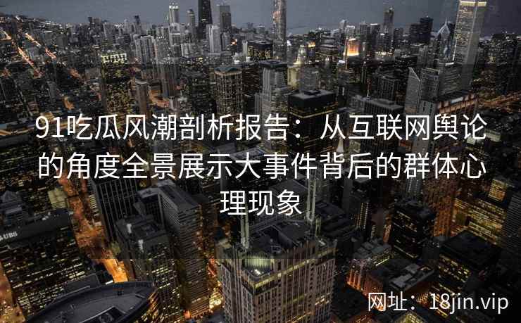 91吃瓜风潮剖析报告：从互联网舆论的角度全景展示大事件背后的群体心理现象