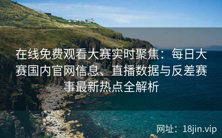 在线免费观看大赛实时聚焦:每日大赛国内官网信息、直播数据与反差赛事最新热点全解析 在线免费观看大赛实时聚焦:每日大赛国内官网信息、直播数据与反差赛事最新热点全解析