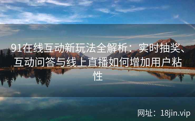 91在线互动新玩法全解析:实时抽奖、互动问答与线上直播如何增加用户粘性 91在线互动新玩法全解析:实时抽奖、互动问答与线上直播如何增加用户粘性