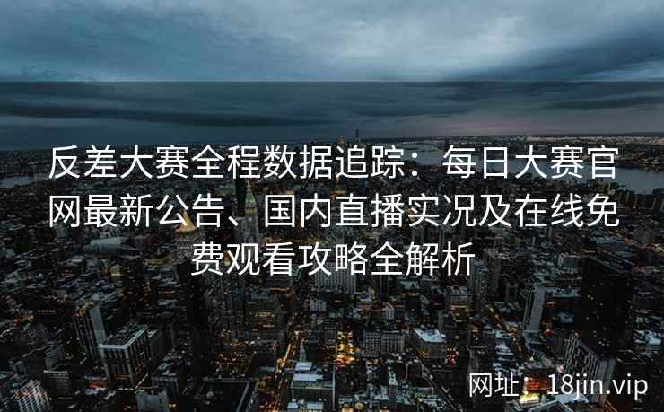 反差大赛全程数据追踪:每日大赛官网最新公告、国内直播实况及在线免费观看攻略全解析 反差大赛全程数据追踪:每日大赛官网最新公告、国内直播实况及在线免费观看攻略全解析