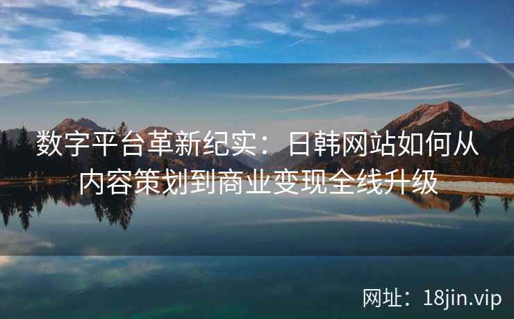 数字平台革新纪实：日韩网站如何从内容策划到商业变现全线升级