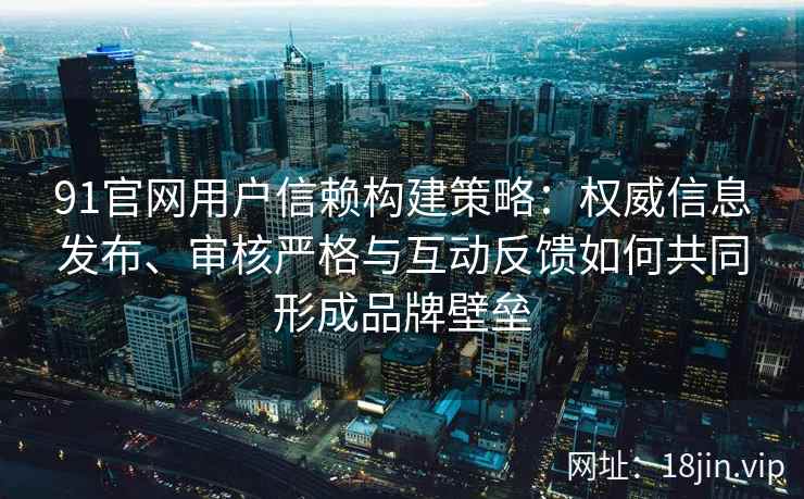 91官网用户信赖构建策略：权威信息发布、审核严格与互动反馈如何共同形成品牌壁垒