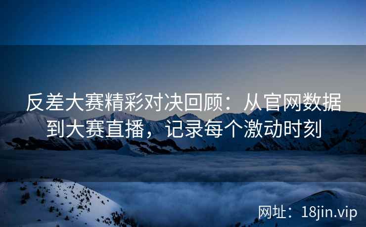 反差大赛精彩对决回顾：从官网数据到大赛直播，记录每个激动时刻