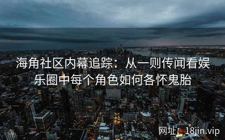 海角社区内幕追踪：从一则传闻看娱乐圈中每个角色如何各怀鬼胎