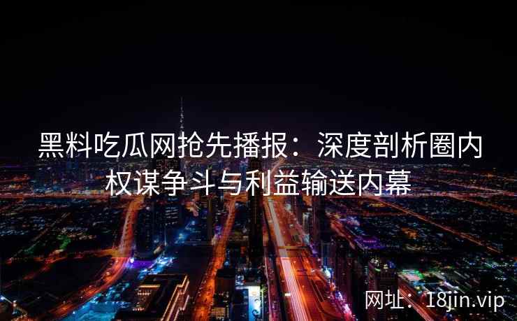 黑料吃瓜网抢先播报：深度剖析圈内权谋争斗与利益输送内幕
