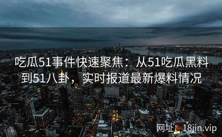 吃瓜51事件快速聚焦：从51吃瓜黑料到51八卦，实时报道最新爆料情况