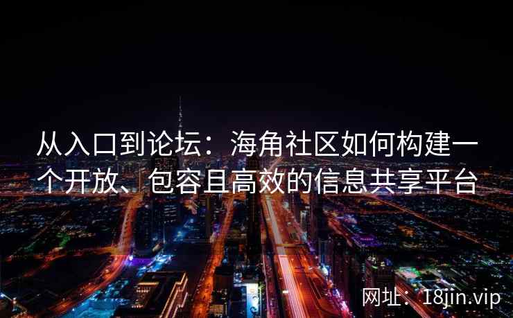 从入口到论坛：海角社区如何构建一个开放、包容且高效的信息共享平台