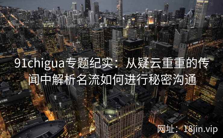 91chigua专题纪实：从疑云重重的传闻中解析名流如何进行秘密沟通