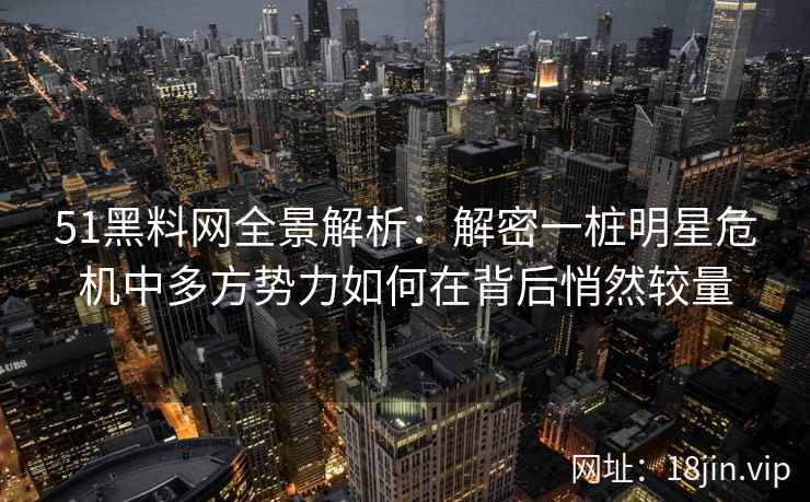 51黑料网全景解析：解密一桩明星危机中多方势力如何在背后悄然较量