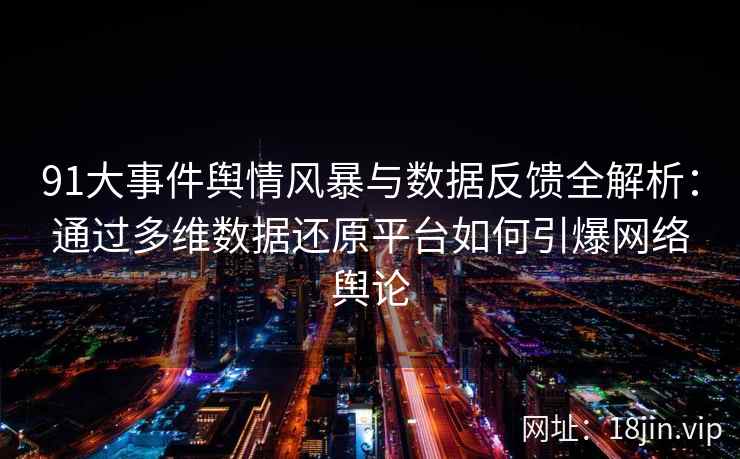 91大事件舆情风暴与数据反馈全解析：通过多维数据还原平台如何引爆网络舆论