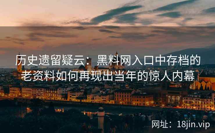 历史遗留疑云：黑料网入口中存档的老资料如何再现出当年的惊人内幕