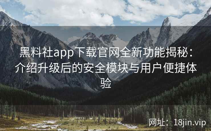 黑料社app下载官网全新功能揭秘：介绍升级后的安全模块与用户便捷体验