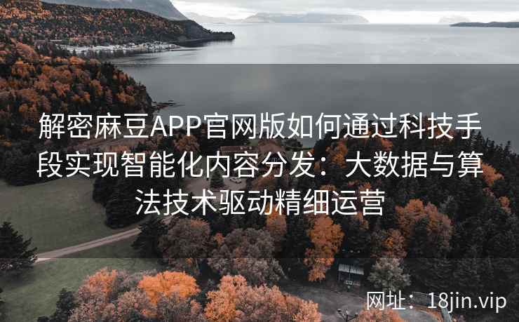 解密麻豆APP官网版如何通过科技手段实现智能化内容分发：大数据与算法技术驱动精细运营