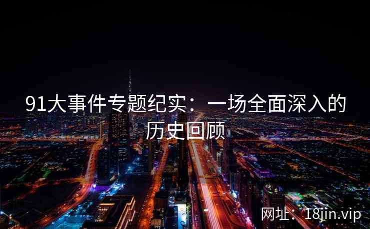 91大事件专题纪实：一场全面深入的历史回顾