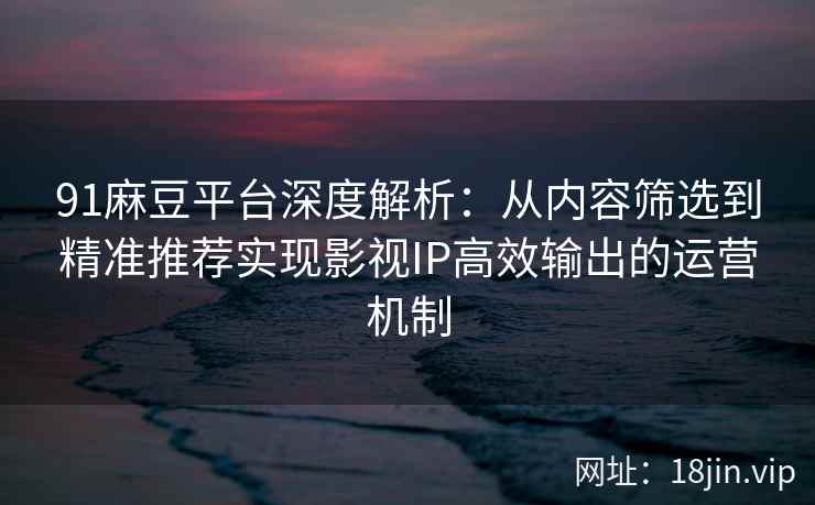 91麻豆平台深度解析：从内容筛选到精准推荐实现影视IP高效输出的运营机制