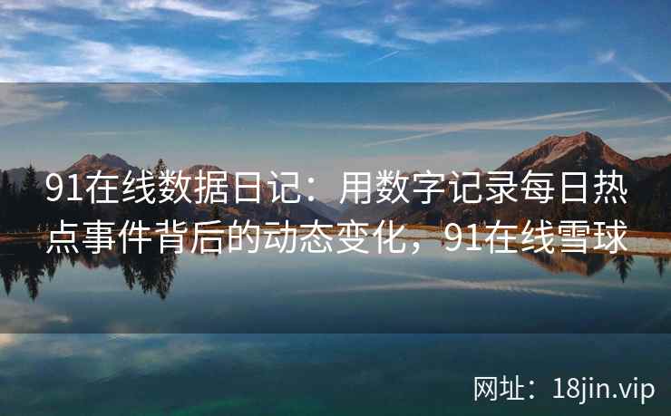 91在线数据日记：用数字记录每日热点事件背后的动态变化，91在线雪球