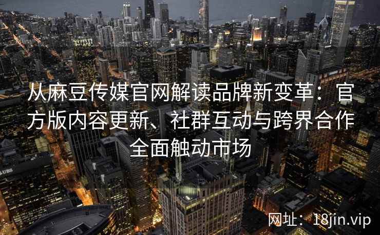 从麻豆传媒官网解读品牌新变革：官方版内容更新、社群互动与跨界合作全面触动市场