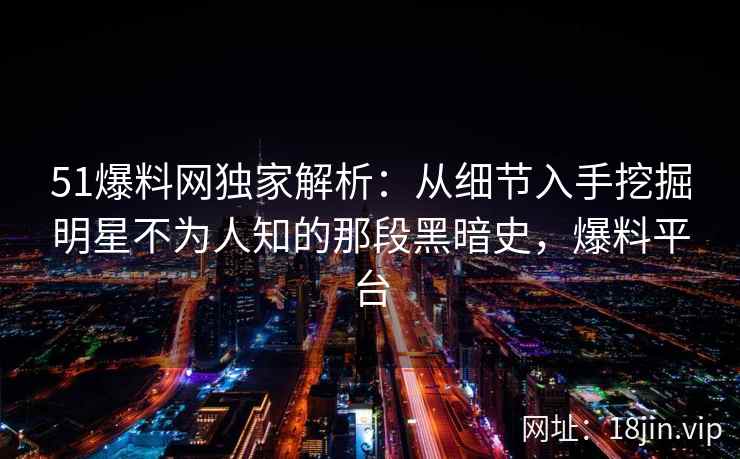 51爆料网独家解析：从细节入手挖掘明星不为人知的那段黑暗史，爆料平台