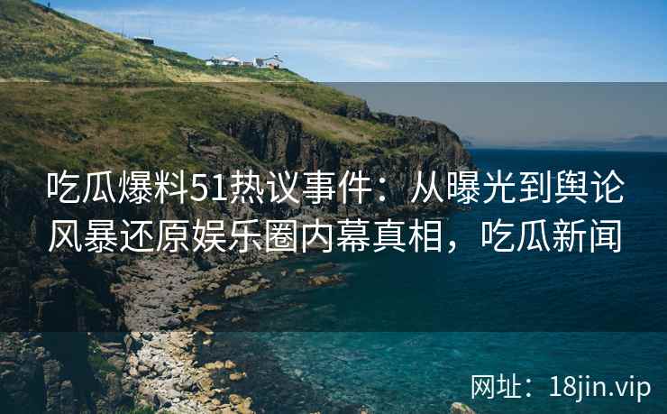 吃瓜爆料51热议事件：从曝光到舆论风暴还原娱乐圈内幕真相，吃瓜新闻
