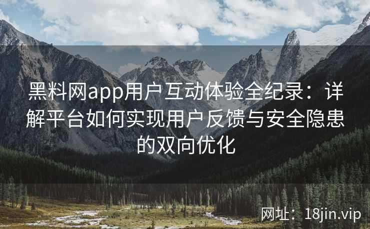 黑料网app用户互动体验全纪录：详解平台如何实现用户反馈与安全隐患的双向优化