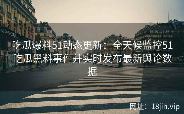 吃瓜爆料51动态更新:全天候监控51吃瓜黑料事件并实时发布最新舆论数据 吃瓜爆料51动态更新:全天候监控51吃瓜黑料事件并实时发布最新舆论数据