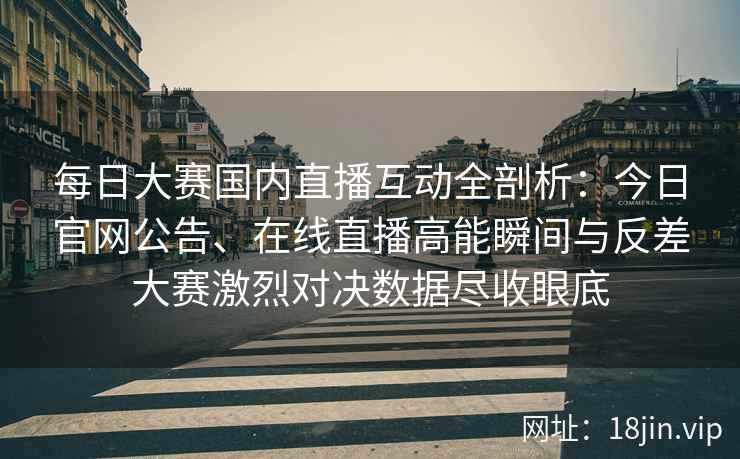 每日大赛国内直播互动全剖析：今日官网公告、在线直播高能瞬间与反差大赛激烈对决数据尽收眼底