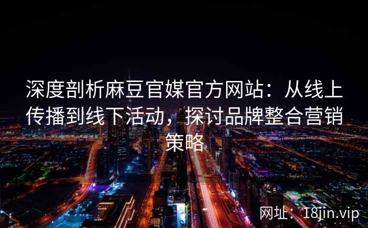 深度剖析麻豆官媒官方网站：从线上传播到线下活动，探讨品牌整合营销策略