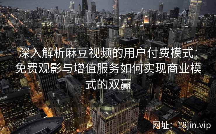 深入解析麻豆视频的用户付费模式:免费观影与增值服务如何实现商业模式的双赢 深入解析麻豆视频的用户付费模式:免费观影与增值服务如何实现商业模式的双赢