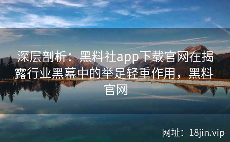 深层剖析：黑料社app下载官网在揭露行业黑幕中的举足轻重作用，黑料 官网
