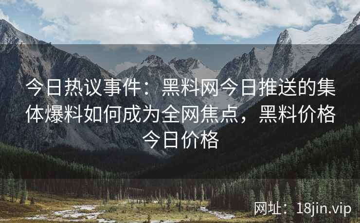 今日热议事件：黑料网今日推送的集体爆料如何成为全网焦点，黑料价格今日价格