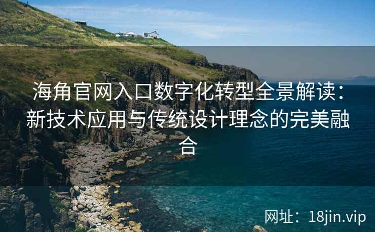 海角官网入口数字化转型全景解读：新技术应用与传统设计理念的完美融合