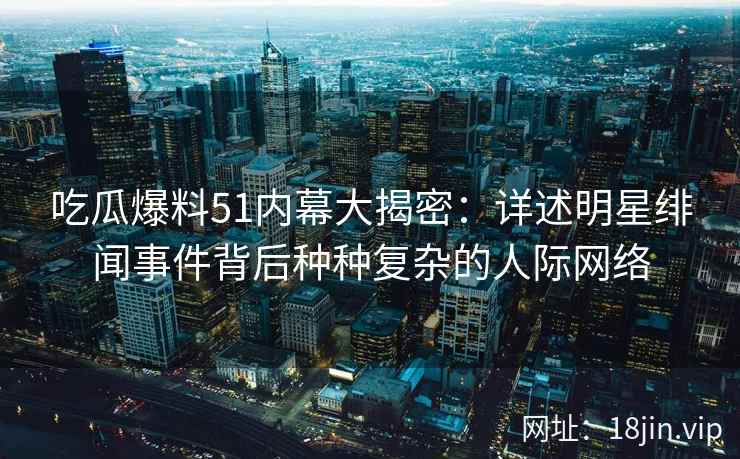 吃瓜爆料51内幕大揭密：详述明星绯闻事件背后种种复杂的人际网络