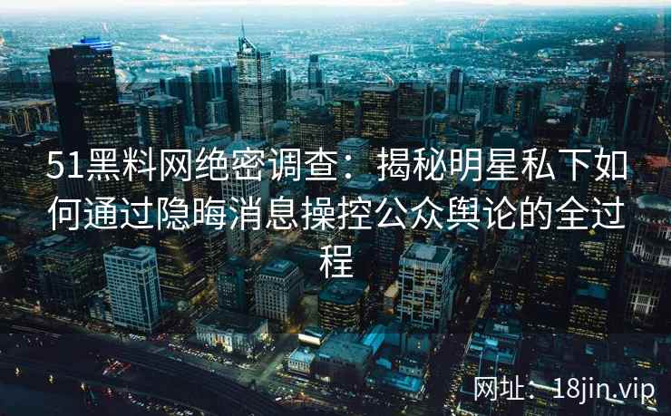 51黑料网绝密调查：揭秘明星私下如何通过隐晦消息操控公众舆论的全过程