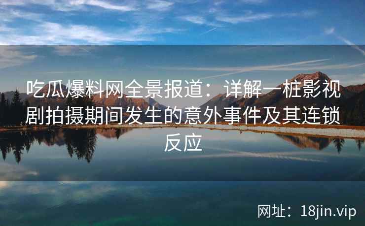 吃瓜爆料网全景报道：详解一桩影视剧拍摄期间发生的意外事件及其连锁反应