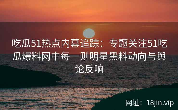 吃瓜51热点内幕追踪:专题关注51吃瓜爆料网中每一则明星黑料动向与舆论反响 吃瓜51热点内幕追踪:专题关注51吃瓜爆料网中每一则明星黑料动向与舆论反响