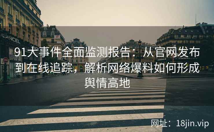 91大事件全面监测报告：从官网发布到在线追踪，解析网络爆料如何形成舆情高地