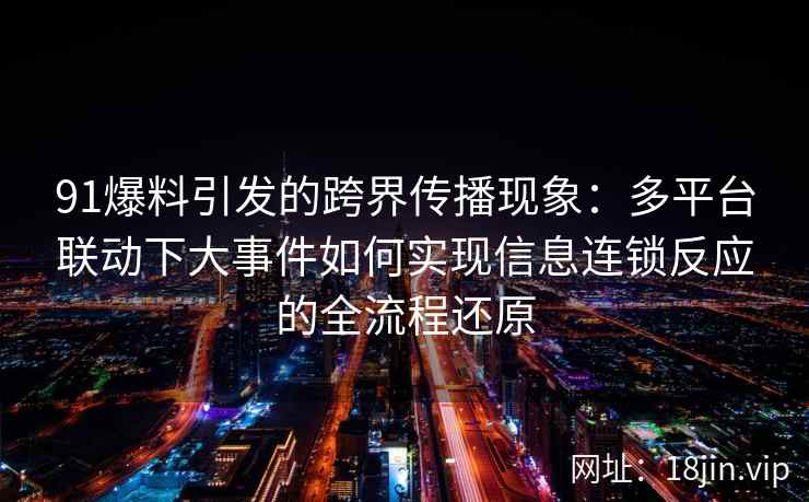 91爆料引发的跨界传播现象:多平台联动下大事件如何实现信息连锁反应的全流程还原 91爆料引发的跨界传播现象:多平台联动下大事件如何实现信息连锁反应的全流程还原
