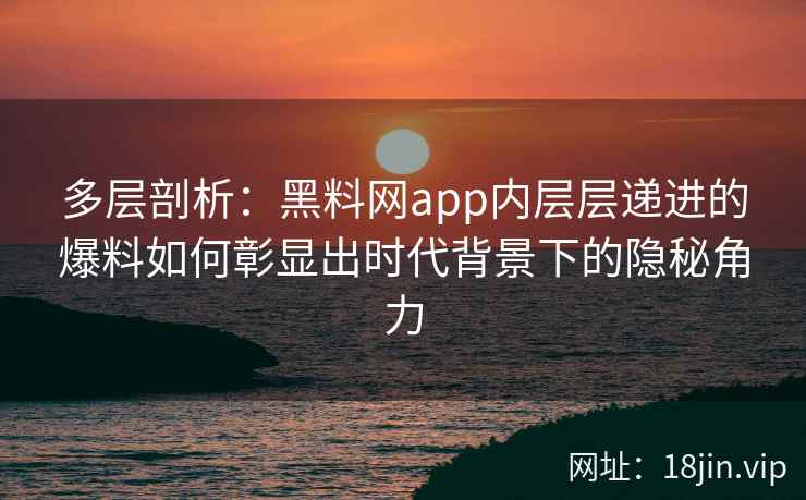 多层剖析:黑料网app内层层递进的爆料如何彰显出时代背景下的隐秘角力 多层剖析:黑料网app内层层递进的爆料如何彰显出时代背景下的隐秘角力