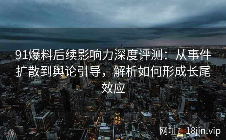 91爆料后续影响力深度评测：从事件扩散到舆论引导，解析如何形成长尾效应