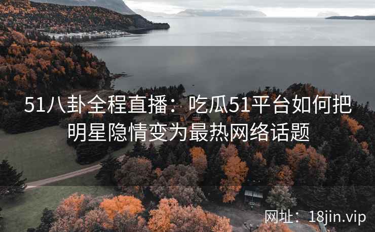 51八卦全程直播：吃瓜51平台如何把明星隐情变为最热网络话题