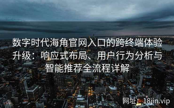 数字时代海角官网入口的跨终端体验升级：响应式布局、用户行为分析与智能推荐全流程详解