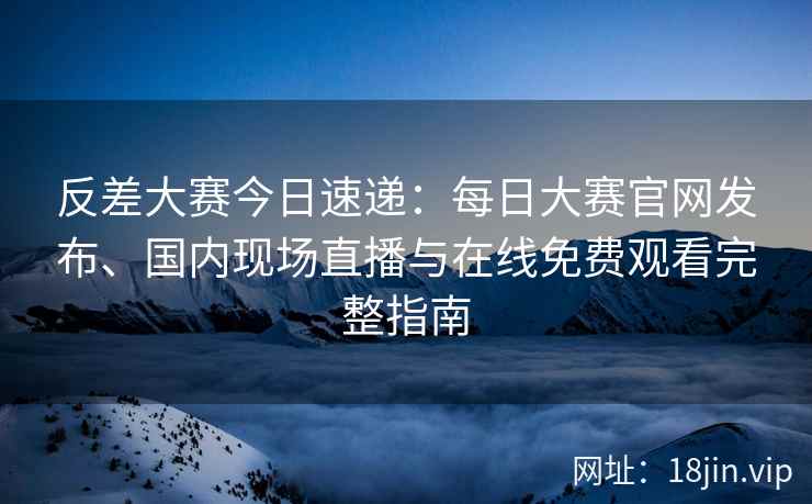 反差大赛今日速递：每日大赛官网发布、国内现场直播与在线免费观看完整指南