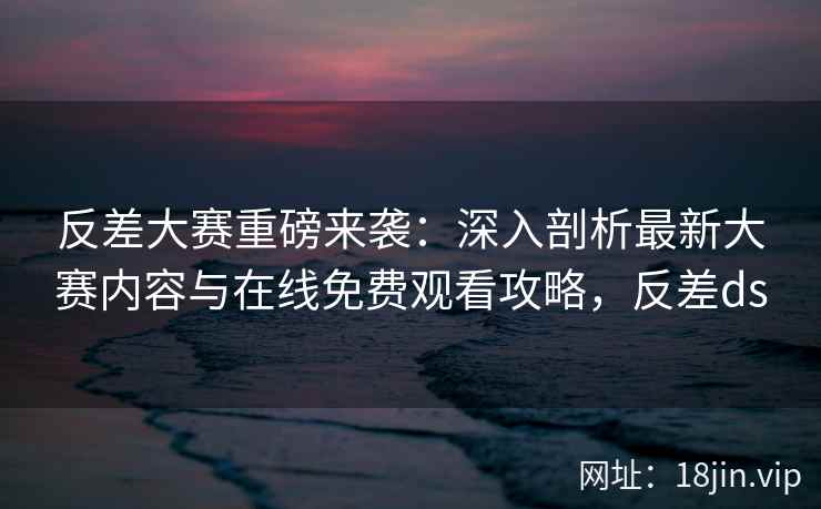 反差大赛重磅来袭：深入剖析最新大赛内容与在线免费观看攻略，反差ds