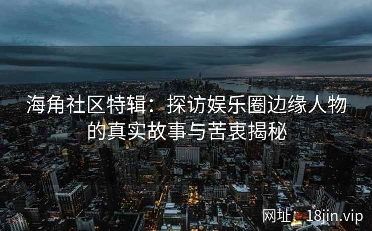 海角社区特辑：探访娱乐圈边缘人物的真实故事与苦衷揭秘